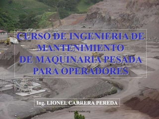 CURSO DE INGENIERIA DE
MANTENIMIENTO
DE MAQUINARIA PESADA
PARA OPERADORES
Ing. LIONEL CARRERA PEREDA
www.pesadas.org
 