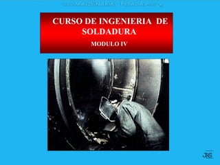 CURSO DE INGENIERIA DE
SOLDADURA
MODULO IV
JR
S
 