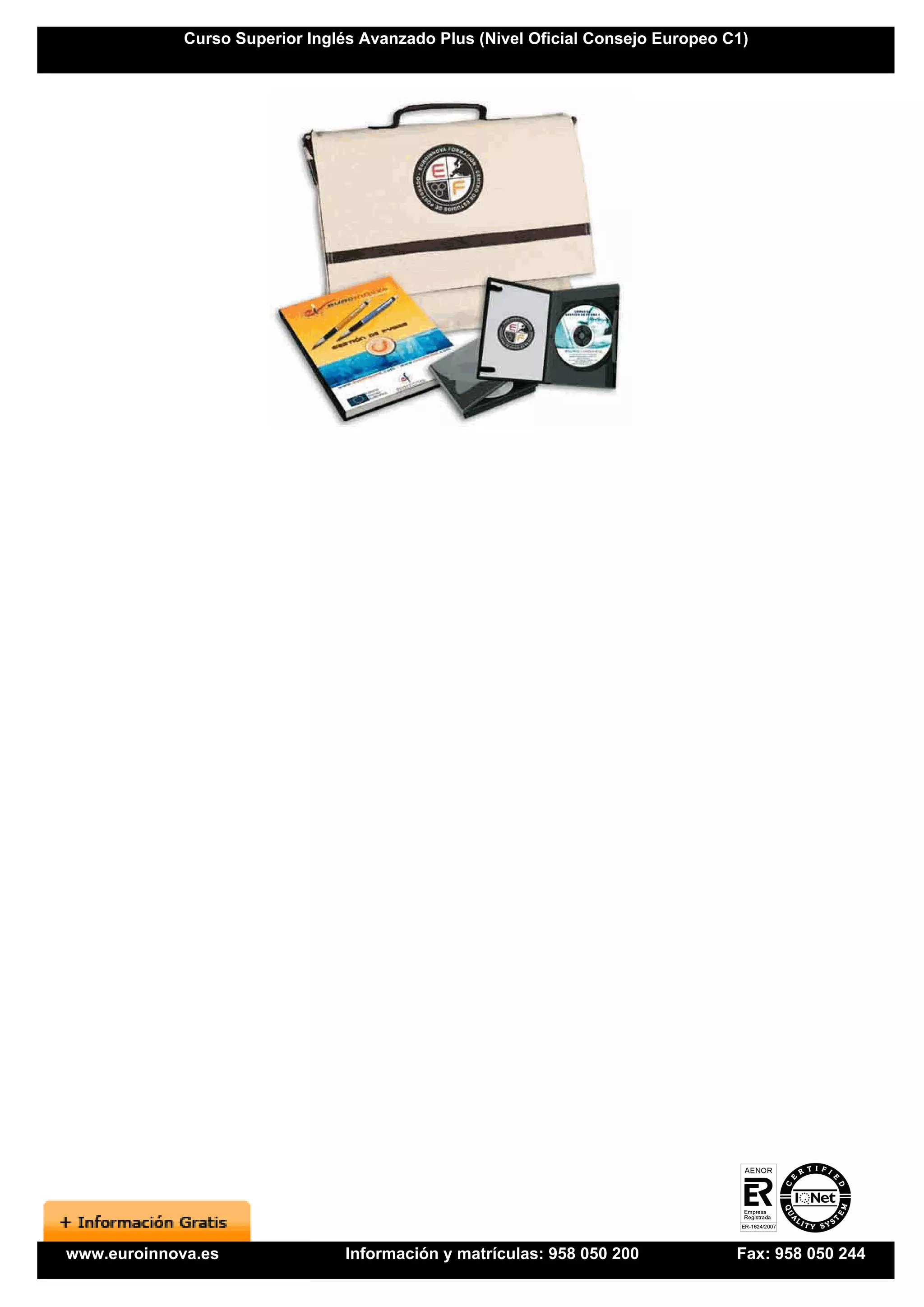 Curso Superior Inglés Avanzado Plus (Nivel Oficial Consejo Europeo C1)




www.euroinnova.es                Información y matrículas: 958 050 200           Fax: 958 050 244
 