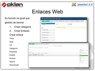 Enlaces Web 
Su función es igual que 
gestión de banner 
1. Crear categoría 
2. Crear Enlaces 
Crear enlace 
Título 
Alias 
Url 
Categoría 
Etiquetas 
Estado 
Acceso 
Idioma 
Descripción 105 
 