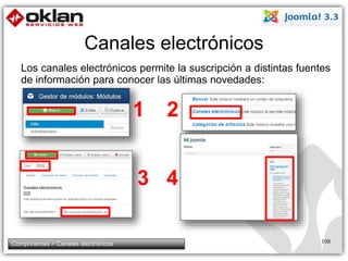 Canales electrónicos 
Los canales electrónicos permite la suscripción a distintas fuentes 
de información para conocer las últimas novedades: 
108 
1 
Componentes > Canales electrónicos 
2 
3 4 
 