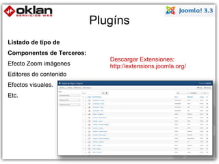 Plugíns 
Listado de tipo de 
Componentes de Terceros: 
Efecto Zoom imágenes 
Editores de contenido 
Efectos visuales. 
Etc. 
Descargar Extensiones: 
http://extensions.joomla.org/ 
114 
 