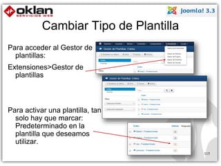 Cambiar Tipo de Plantilla 
Para acceder al Gestor de 
plantillas: 
Extensiones>Gestor de 
plantillas 
Para activar una plantilla, tan 
solo hay que marcar: 
Predeterminado en la 
plantilla que deseamos 
utilizar. 
115 
 