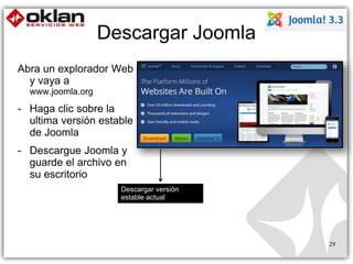 Descargar Joomla 
Abra un explorador Web 
y vaya a 
www.joomla.org 
- Haga clic sobre la 
ultima versión estable 
de Joomla 
- Descargue Joomla y 
guarde el archivo en 
su escritorio 
29 
Descargar versión 
estable actual 
 