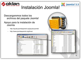 Instalación Joomla! 
Descargaremos todos los 
archivos del paquete Joomla! 
Apoyo para la instalación de 
Joomla 
- http://ayuda.joomlaspanish.org/ayuda-joomla/ 
- http://www.joomlaspanish.org/foros/ 
30 
 
