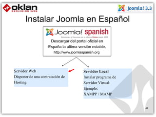 41 
Instalar Joomla en Español 
Descargar del portal oficial en 
España la ultima versión estable. 
http://www.joomlaspanish.org 
Servidor Local 
Instalar programa de 
Servidor Virtual: 
Ejemplo: 
XAMPP / MAMP 
Servidor Web 
Disponer de una contratación de 
Hosting 
 