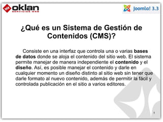 ¿Qué es un Sistema de Gestión de 
Contenidos (CMS)? 
Consiste en una interfaz que controla una o varias bases 
de datos donde se aloja el contenido del sitio web. El sistema 
permite manejar de manera independiente el contenido y el 
diseño. Así, es posible manejar el contenido y darle en 
cualquier momento un diseño distinto al sitio web sin tener que 
darle formato al nuevo contenido, además de permitir la fácil y 
controlada publicación en el sitio a varios editores. 
5 
 