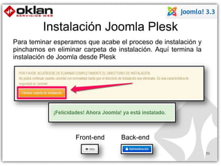 Instalación Joomla Plesk 
Front-end Back-end 
51 
Para teminar esperamos que acabe el proceso de instalación y 
pinchamos en eliminar carpeta de instalación. Aquí termina la 
instalación de Joomla desde Plesk 
 