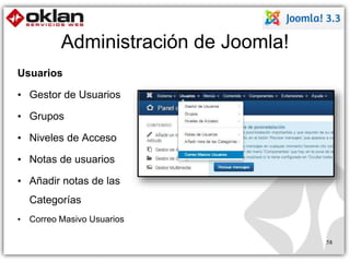 Administración de Joomla! 
Usuarios 
• Gestor de Usuarios 
• Grupos 
• Niveles de Acceso 
• Notas de usuarios 
• Añadir notas de las 
Categorías 
• Correo Masivo Usuarios 
58 
 