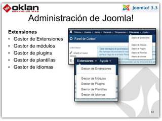 Administración de Joomla! 
Extensiones 
• Gestor de Extensiones 
• Gestor de módulos 
• Gestor de plugins 
• Gestor de plantillas 
• Gestor de idiomas 
62 
 