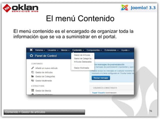 El menú Contenido 
El menú contenido es el encargado de organizar toda la 
información que se va a suministrar en el portal. 
Contenido > Gestor de artículos 76 
 