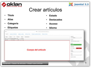Crear artículos 
• Título 
• Alías 
• Categoría 
• Etiquetas 
• Estado 
• Destacados 
• Acceso 
• Idioma 
Cuerpo del artículo 
Contenido > Gestor de artículos > Añadir nuevo artículo 78 
 