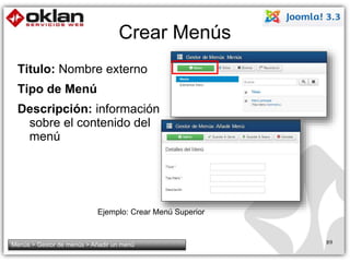Crear Menús 
Titulo: Nombre externo 
Tipo de Menú 
Descripción: información 
sobre el contenido del 
menú 
Ejemplo: Crear Menú Superior 
Menús > Gestor de menús > Añadir un menú 89 
 