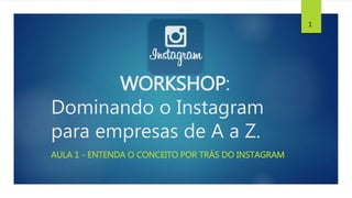 WORKSHOP:
Dominando o Instagram
para empresas de A a Z.
AULA 1 - ENTENDA O CONCEITO POR TRÁS DO INSTAGRAM
1
 