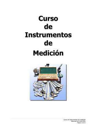 CursoCurso
dede
InstrumentosInstrumentos
dede
MediciónMedición
Curso de Instrumentos de medición
Elaborado por Carlos Miño
Página 1 de 21
 