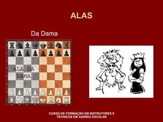 ALAS 
Da Dama 
CURSO DE FORMAÇÃO EM INSTRUTORES E 
TÉCNICOS EM XADREZ ESCOLAR 
 