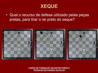 XEQUE 
• Qual o recurso de defesa utilizado pelas peças 
pretas, para tirar o rei preto do xeque? 
CURSO DE FORMAÇÃO EM INSTRUTORES E 
TÉCNICOS EM XADREZ ESCOLAR 
 