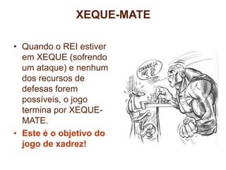 XEQUE-MATE 
• Quando o REI estiver 
em XEQUE (sofrendo 
um ataque) e nenhum 
dos recursos de 
defesas forem 
possíveis, o jogo 
termina por XEQUE-MATE. 
• Este é o objetivo do 
CURSO DE FORMAÇÃO EM 
INSTRUTORES E TÉCNICOS 
EM XADREZ ESCOLAR 
jogo de xadrez! 
 
