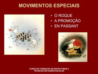 MOVIMENTOS ESPECIAIS 
• O ROQUE 
• A PROMOÇÃO 
• EN PASSANT 
CURSO DE FORMAÇÃO EM INSTRUTORES E 
TÉCNICOS EM XADREZ ESCOLAR 
 