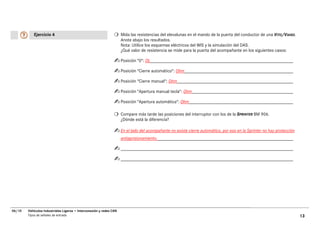 Ejercicio 4                                               Mida las resistencias del elevalunas en el mando de la puerta del conductor de una VITO/VIANO.
                                                                     Anote abajo los resultados.
                                                                     Nota: Utilice los esquemas eléctricos del WIS y la simulación del DAS.
                                                                     ¿Qué valor de resistencia se mide para la puerta del acompañante en los siguientes casos:

                                                                     Posición "0": OL

                                                                     Posición "Cierre automático": Ohm

                                                                     Posición "Cierre manual": Ohm

                                                                     Posición "Apertura manual tecla": Ohm

                                                                     Posición "Apertura automática": Ohm

                                                                     Compare más tarde las posiciones del interruptor con los de la SPRINTER BM 906.
                                                                     ¿Dónde está la diferencia?

                                                                     En el lado del acompañante no existe cierre automático, por eso en la Sprinter no hay protección
                                                                     antiaprisionamiento.




06/10   Vehículos Industriales Ligeros • Interconexión y redes CAN
        Tipos de señales de entrada                                                                                                                                     13
 