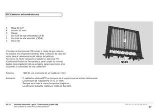 PTC Calefactor adicional eléctrico




A       Masa 25 mm²
B       Positivo 25 mm²
C       Clavija
1       Bus CAN de baja velocidad (CAN-B)
2       Bus CAN de alta velocidad (CAN-B)
3       Borne 30



El empleo de los motores CDI ha sido la causa de que cada vez
se redujera más el aprovechamiento de la irradiación de calor del
motor para el calentamiento del interior del vehículo.
Por eso se ha hecho necesario un calefactor adicional PTC
(Coeficiente Positivo de Temperatura) para cumplir las normas
legales (descongelación del parabrisas) y para proporcionar a los
ocupantes la comodidad de una calefacción.

Potencia              1800 W, con protección de un fusible de 150 A

Activación            El calefactor adicional PTC se compone de 4 registros que se activan cíclicamente.
                      La activación se realiza entre un 0 y un 100%.
                      Siempre se activan al mismo tiempo los 4 registros.
                      La activación actual se realiza por medio de Bus CAN.




06/10      Vehículos Industriales Ligeros • Interconexión y redes CAN                                      00_Ar_LT25_1511_7457_V01_NTB3_16.07.07

           Otras unidades de control VITO/VIANO/SPRINTER                                                                                            57
 