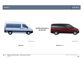 Práctica 1                                                                                                                              01.06.2010




                                                                              Cambio de grupo a
                                                                                 los 50 min




                                                           GT00_00_0534_C71                                                              GT00_00_0535_C81




                                    Ejercicio 1                                                   Ejercicio 2 - 4




06/10   Vehículos Industriales Ligeros • Interconexión y redes CAN                                                  00_Ar_LT32_1511_7457_V01_NTB3_27.06.07

        Práctica 1                                                                                                                                           88
 