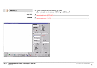 Ejercicio 2                                               ¡Dibuje con ayuda del HMS la señal del I-CAN!
                                                                     ¿Qué valores de tensión alcanza el CAN-High y el CAN-Low?
                                              CAN high
                                                                     aproximadamente 0,3 V/4,5 V
                                                CAN low
                                                                     aproximadamente 5 V/1 V




06/10   Vehículos Industriales Ligeros • Interconexión y redes CAN                                                               00_Ar_LT32_1511_7457_V01_NTB3_27.06.07

        Práctica 1                                                                                                                                                        90
 