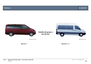 Práctica 2                                                                                                                           01.06.2010




                                                                           Cambio de grupo a
                                                                              los 40 min

                                                        GT00_00_0535_C81                                                              GT00_00_0534_C71




                                      Ejercicio 1                                              Ejercicio 2 - 3




06/10   Vehículos Industriales Ligeros • Interconexión y redes CAN                                               00_Ar_LT32_1511_7457_V01_NTB3_27.06.07

        Práctica 2                                                                                                                                        92
 