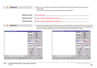 Ejercicio 3                                               Mida con un multímetro la resistencia total del bus de datos CAN de Motor y las resistencias
                                                                     individuales!
                                                                     ¿En qué componentes se encuentran las resistencias terminales?


                                     Resistencia total               aprox. 60 Ohm

                                     Resistencia final               aprox. 120 Ohm, Distribuidor de potencial

                                     Resistencia final               aprox. 120 Ohm, Unidad de control de motor


           Ejercicio 4                                               Conectar en paralelo la década ohmica para simular una resistencia terminal defectuosa. Conectar en
                                                                     paralelo 10KΩ y a continuación 10Ω, observando las señales correspondientes con el osciloscopio en
                                                                     cada caso. Anotar también el valor de la resistencia de cierre total del bus de datos.




06/10   Vehículos Industriales Ligeros • Interconexión y redes CAN                                                                          00_Ar_LT32_1511_7457_V01_NTB3_27.06.07

        Práctica 2                                                                                                                                                                   95
 