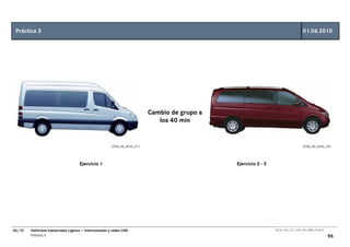 Práctica 3                                                                                                                           01.06.2010




                                                                           Cambio de grupo a
                                                                              los 40 min


                                                        GT00_00_0534_C71                                                              GT00_00_0535_C81




                                     Ejercicio 1                                               Ejercicio 2 - 3




06/10   Vehículos Industriales Ligeros • Interconexión y redes CAN                                               00_Ar_LT32_1511_7457_V01_NTB3_27.06.07

        Práctica 3                                                                                                                                        96
 