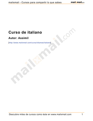 mailxmail - Cursos para compartir lo que sabes




Curso de italiano
Autor: Assimil
[ http://www.mailxmail.com/curso/idiomas/italiano]




Descubre miles de cursos como éste en www.mailxmail.com   1
 