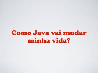 Como Java vai mudar
minha vida?

 