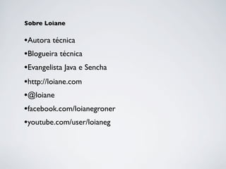 Sobre Loiane

•Autora técnica
•Blogueira técnica
•Evangelista Java e Sencha
•http://loiane.com
•@loiane
•facebook.com/loianegroner
•youtube.com/user/loianeg

 