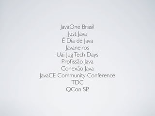 JavaOne Brasil
Just Java
É Dia de Java
Javaneiros
Uai Jug Tech Days
Proﬁssão Java
Conexão Java
JavaCE Community Conference
TDC
QCon SP

 