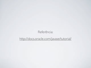 Referência:
http://docs.oracle.com/javase/tutorial/

 