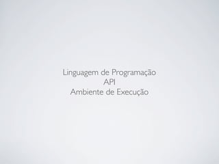 Linguagem de Programação
API
Ambiente de Execução

 