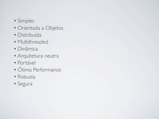 • Simples
• Orientada a Objetos
• Distribuída
• Multithreaded
• Dinâmica
• Arquitetura neutra
• Portável
• Ótima Performance
• Robusta
• Segura

 