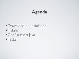 •Download do Instalador
•Instalar
•Conﬁgurar o Java
•Testar
Agenda
 