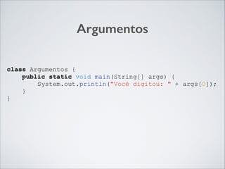 Argumentos
class Argumentos {
public static void main(String[] args) {
System.out.println("Você digitou: " + args[0]);
}
}

 