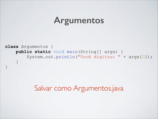 Argumentos
class Argumentos {
public static void main(String[] args) {
System.out.println("Você digitou: " + args[0]);
}
}

Salvar como Argumentos.java

 