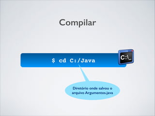 Compilar

$ cd C:/Java!

Diretório onde salvou o
arquivo Argumentos.java

 