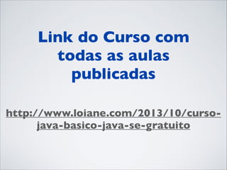 Link do Curso com
todas as aulas
publicadas	

http://www.loiane.com/2013/10/cursojava-basico-java-se-gratuito

 