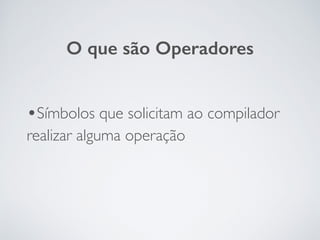 •Símbolos que solicitam ao compilador
realizar alguma operação
O que são Operadores
 