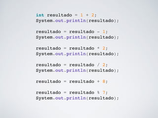 int resultado = 1 + 2;!
System.out.println(resultado);!
!
resultado = resultado - 1;!
System.out.println(resultado);!
!
resultado = resultado * 2;!
System.out.println(resultado);!
!
resultado = resultado / 2;!
System.out.println(resultado);!
!
resultado = resultado + 8;!
!
resultado = resultado % 7;!
System.out.println(resultado);!
 