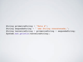 String primeiraString = "Esta é";!
String segundaString = " uma String concatenada.";!
String terceiraString = primeiraString + segundaString;!
System.out.println(terceiraString);!
 