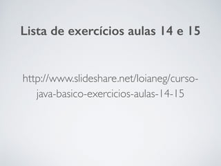 http://www.slideshare.net/loianeg/curso-
java-basico-exercicios-aulas-14-15
Lista de exercícios aulas 14 e 15
 