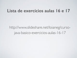 http://www.slideshare.net/loianeg/curso-
java-basico-exercicios-aulas-16-17
Lista de exercícios aulas 16 e 17
 