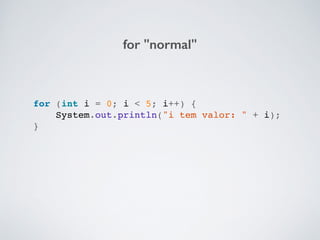 for (int i = 0; i < 5; i++) {!
System.out.println("i tem valor: " + i);!
}!
for "normal"
 