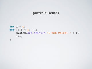 partes ausentes
int i = 0;!
for (; i < 5; ) {!
System.out.println("i tem valor: " + i);!
i++;!
}!
 