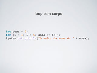 loop sem corpo
int soma = 0;!
for (i = 1; i < 5; soma += i++);!
System.out.println("O valor da soma é: " + soma);!
 